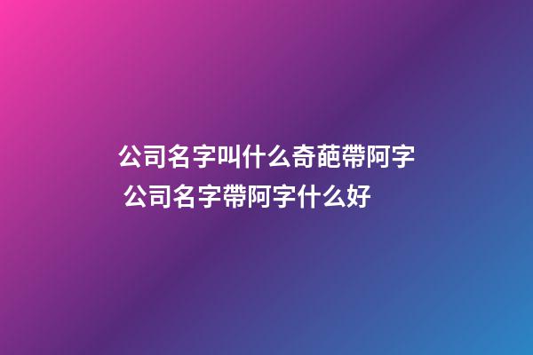 公司名字叫什么奇葩帶阿字 公司名字帶阿字什么好-第1張-公司起名-玄機派